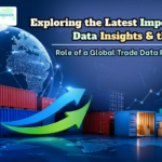 Exploring the Latest Import-Export Data Insights & the Role of a Global Trade Data Provider