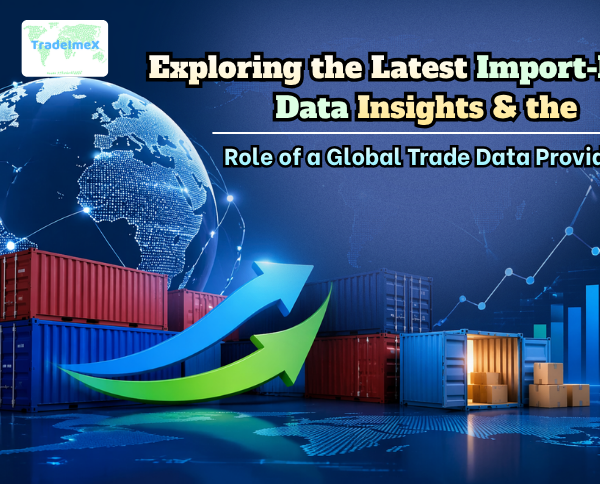 Exploring the Latest Import-Export Data Insights & the Role of a Global Trade Data Provider