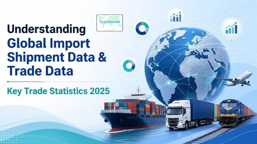 Understanding Global Import Shipment Data & Trade Data: Key Trade Statistics 2025